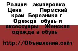 Ролики   экипировка › Цена ­ 500 - Пермский край, Березники г. Одежда, обувь и аксессуары » Женская одежда и обувь   